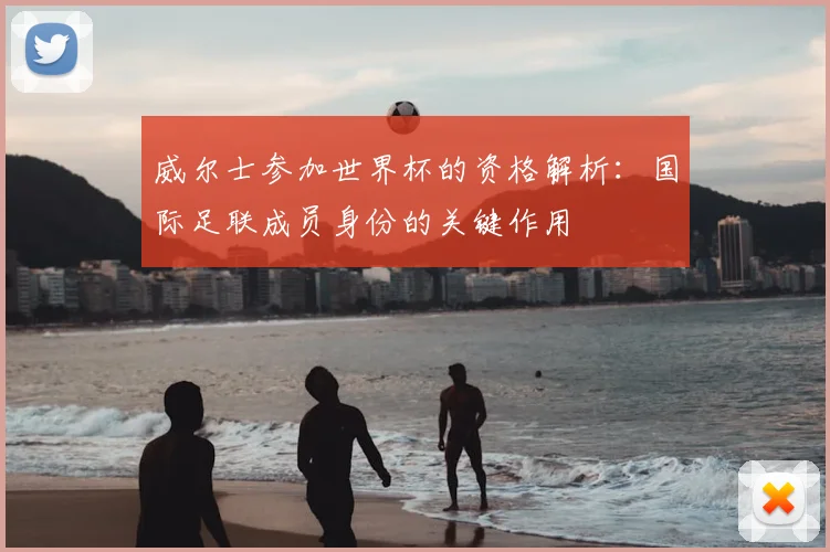 威尔士参加世界杯的资格解析：国际足联成员身份的关键作用
