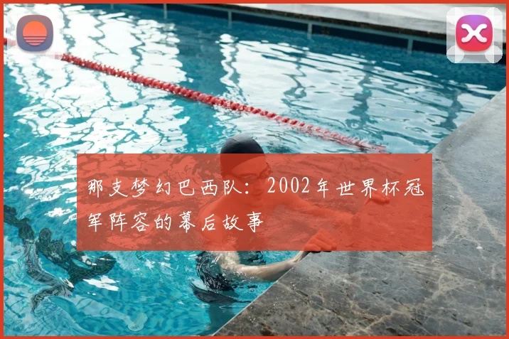 那支梦幻巴西队：2002年世界杯冠军阵容的幕后故事