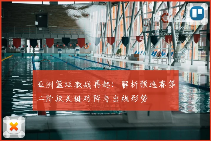 亚洲篮坛激战再起：解析预选赛第二阶段关键对阵与出线形势