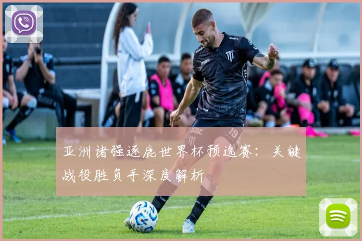 亚洲诸强逐鹿世界杯预选赛：关键战役胜负手深度解析