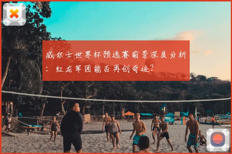 威尔士世界杯预选赛前景深度分析：红龙军团能否再创奇迹？