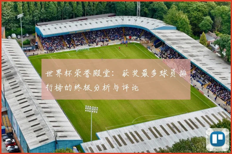 世界杯荣誉殿堂：获奖最多球员排行榜的终极分析与评论