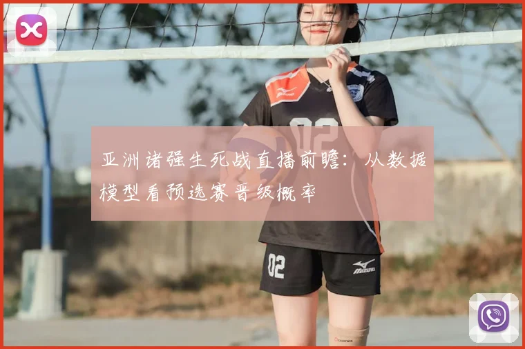 亚洲诸强生死战直播前瞻:从数据模型看预选赛晋级概率