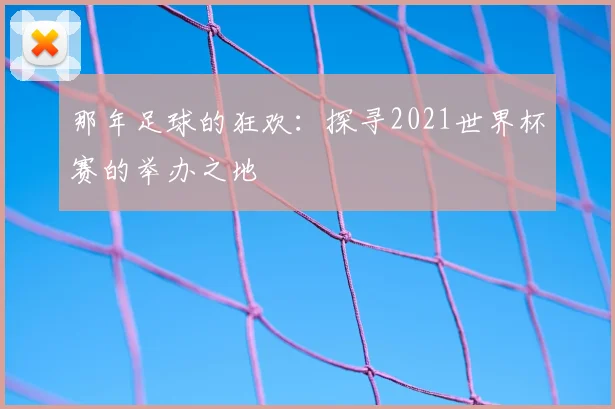 那年足球的狂欢：探寻2021世界杯赛的举办之地