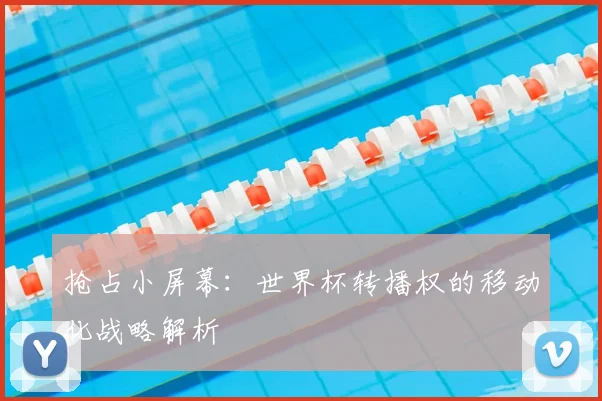 抢占小屏幕：世界杯转播权的移动化战略解析