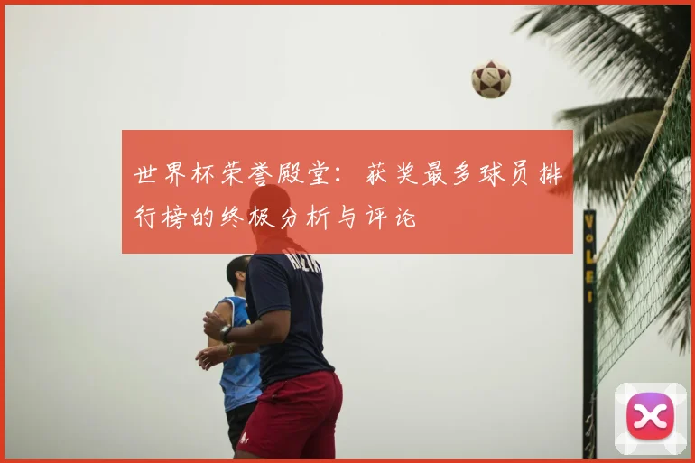 世界杯荣誉殿堂：获奖最多球员排行榜的终极分析与评论