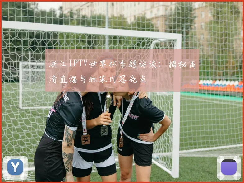 浙江IPTV世界杯专题访谈：揭秘高清直播与独家内容亮点