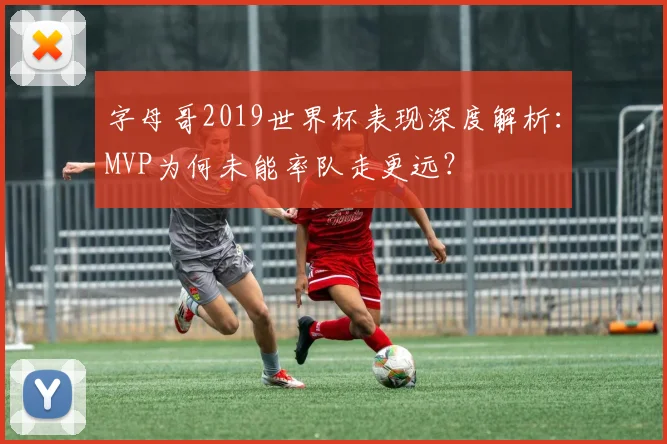 字母哥2019世界杯表现深度解析：MVP为何未能率队走更远？