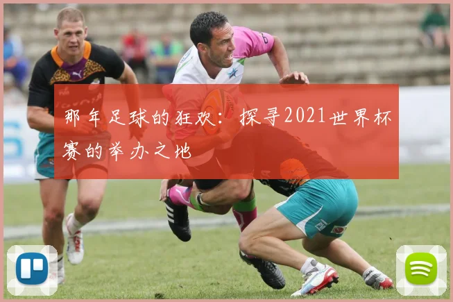 那年足球的狂欢：探寻2021世界杯赛的举办之地