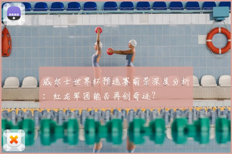 威尔士世界杯预选赛前景深度分析：红龙军团能否再创奇迹？