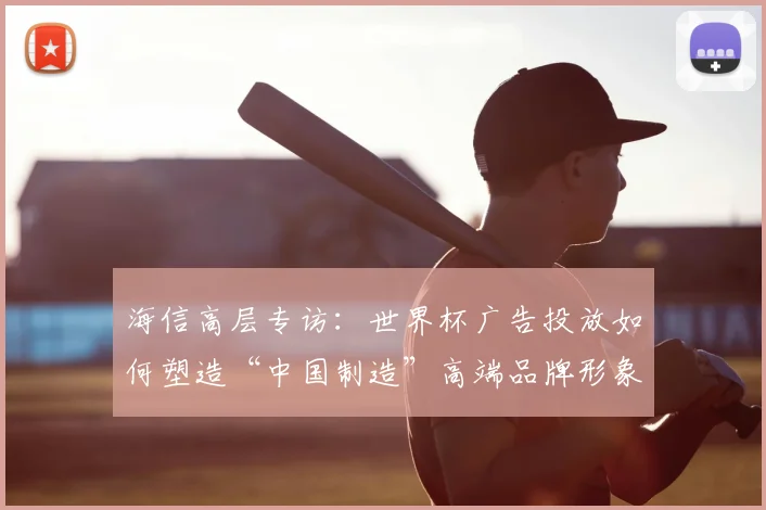 海信高层专访：世界杯广告投放如何塑造“中国制造”高端品牌形象