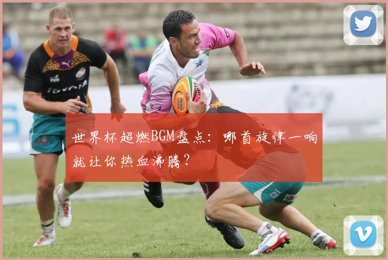 世界杯超燃BGM盘点:哪首旋律一响就让你热血沸腾?
