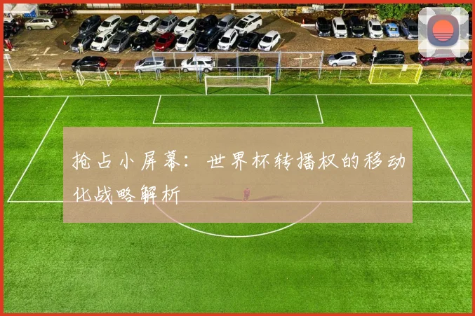 抢占小屏幕：世界杯转播权的移动化战略解析