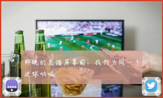 那晚的直播屏幕前，我们为同一个进球呐喊