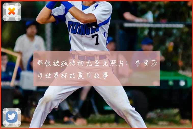 那张被疯传的无圣光照片：李丽莎与世界杯的夏日故事