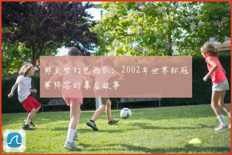 那支梦幻巴西队：2002年世界杯冠军阵容的幕后故事