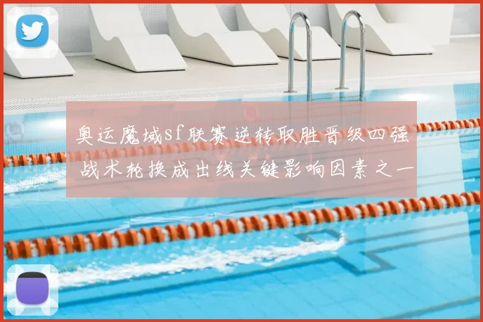奥运魔域sf联赛逆转取胜晋级四强 战术轮换成出线关键影响因素之一
