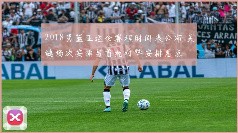 2018男篮亚运会赛程时间表公布 关键场次安排与首轮对阵安排看点