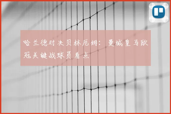 哈兰德对决贝林厄姆：曼城皇马欧冠关键战球员看点