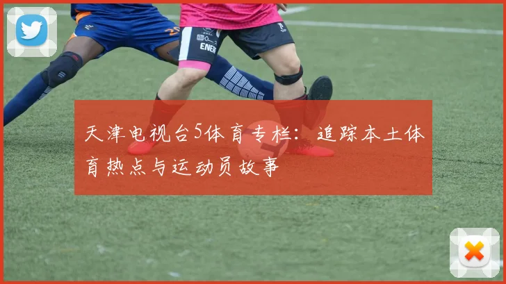 天津电视台5体育专栏：追踪本土体育热点与运动员故事