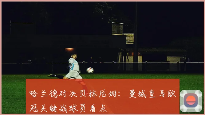 哈兰德对决贝林厄姆：曼城皇马欧冠关键战球员看点