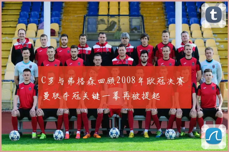 C罗与弗格森回顾2008年欧冠决赛 曼联夺冠关键一幕再被提起