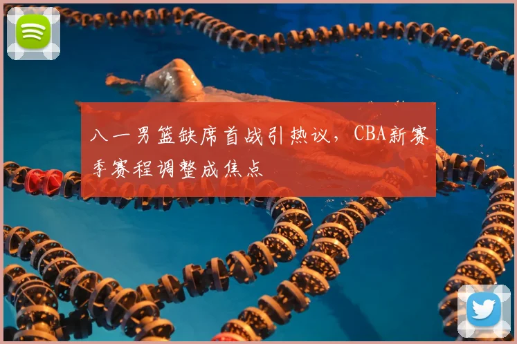 八一男篮缺席首战引热议，CBA新赛季赛程调整成焦点