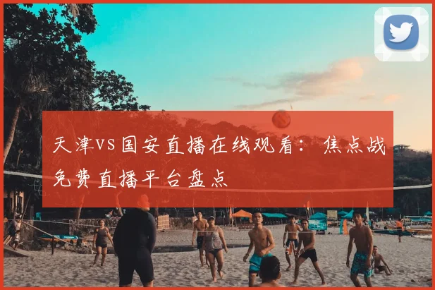 天津vs国安直播在线观看：焦点战免费直播平台盘点