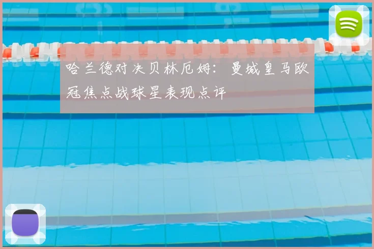 哈兰德对决贝林厄姆：曼城皇马欧冠焦点战球星表现点评