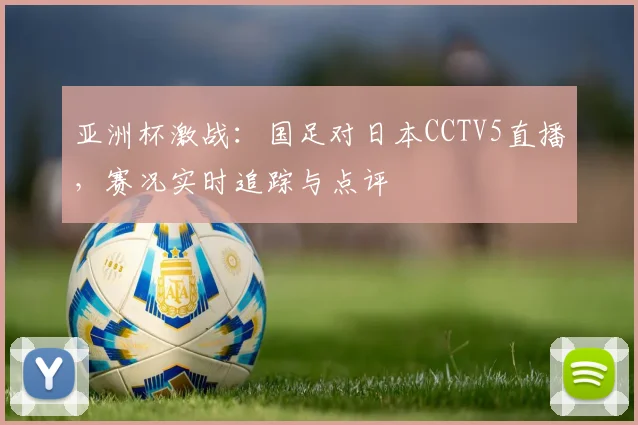 亚洲杯激战：国足对日本CCTV5直播，赛况实时追踪与点评