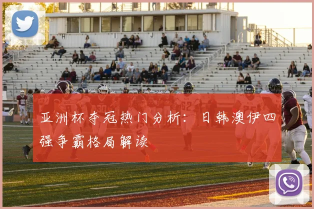 亚洲杯夺冠热门分析：日韩澳伊四强争霸格局解读