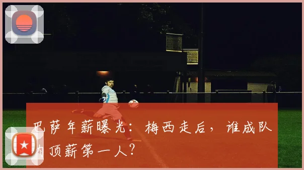 巴萨年薪曝光:梅西走后,谁成队内顶薪第一人?