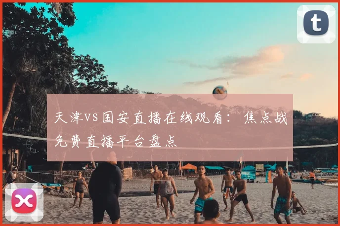 天津vs国安直播在线观看：焦点战免费直播平台盘点
