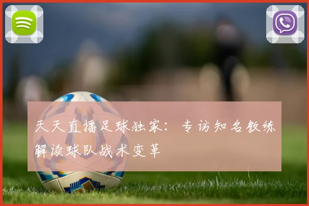 天天直播足球独家：专访知名教练解读球队战术变革