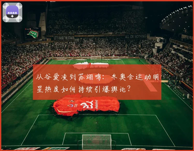 从谷爱凌到苏翊鸣：冬奥会运动明星热度如何持续引爆舆论？