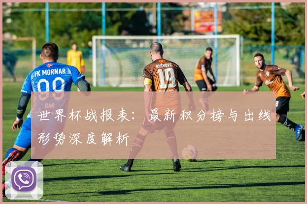 世界杯战报表：最新积分榜与出线形势深度解析